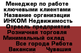 Менеджер по работе c ключевыми клиентами › Название организации ­ ИНКОМ-Недвижимость › Отрасль предприятия ­ Розничная торговля › Минимальный оклад ­ 60 000 - Все города Работа » Вакансии   . Чувашия респ.,Алатырь г.